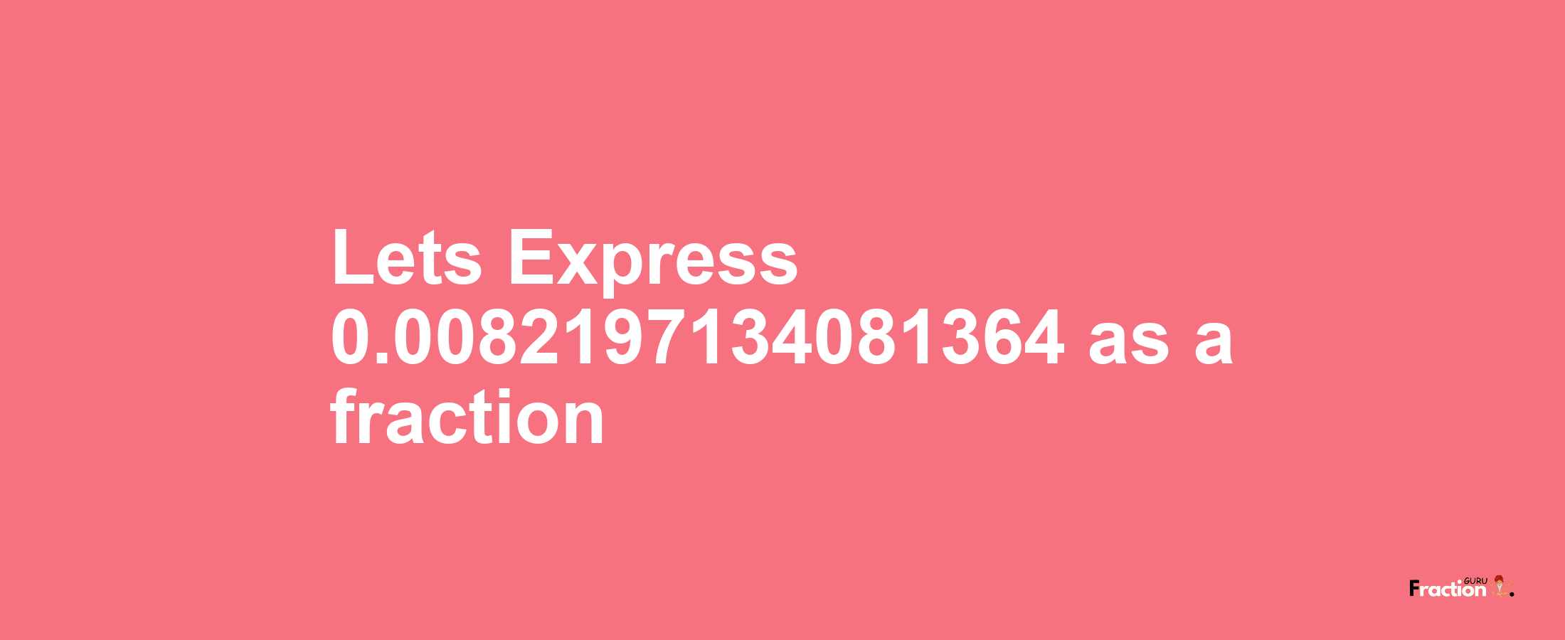 Lets Express 0.0082197134081364 as afraction